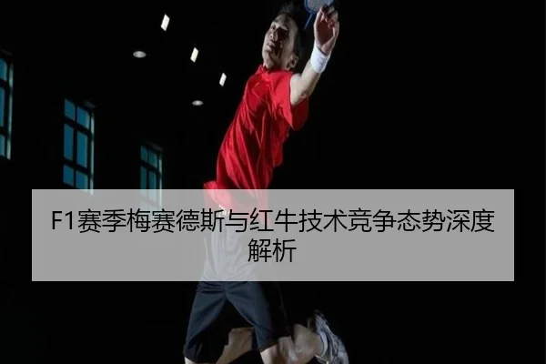 F1赛季梅赛德斯与红牛技术竞争态势深度解析